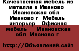 Качественная мебель из металла в Иваново - Ивановская обл., Иваново г. Мебель, интерьер » Офисная мебель   . Ивановская обл.,Иваново г.